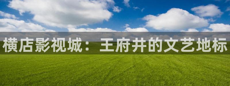 亚洲人人爽人人夜人人片：横店影视城：王府井的文艺地标