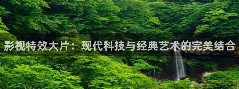 人人爱视频免费：影视特效大片：现代科技与经典艺术的完美结合