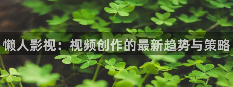 人人做人人爱在线观看视频：懒人影视：视频创作的最新趋势与策略