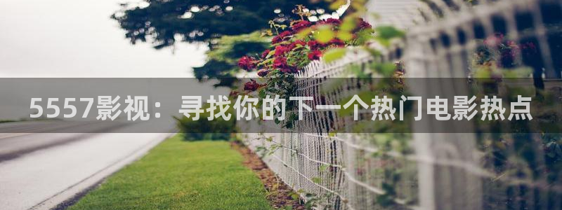 超碰人人人爱：5557影视：寻找你的下一个热门电影热点